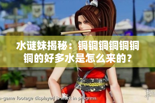 水谜妹揭秘：铜铜铜铜铜铜铜的好多水是怎么来的？