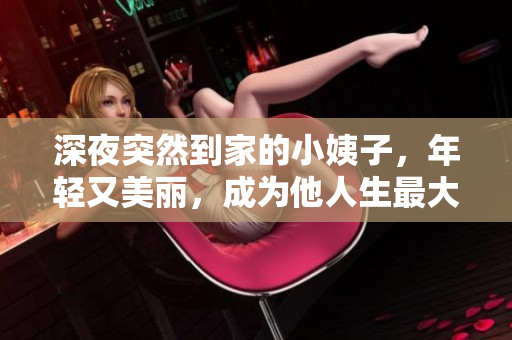 深夜突然到家的小姨子，年轻又美丽，成为他人生最大的挑战！