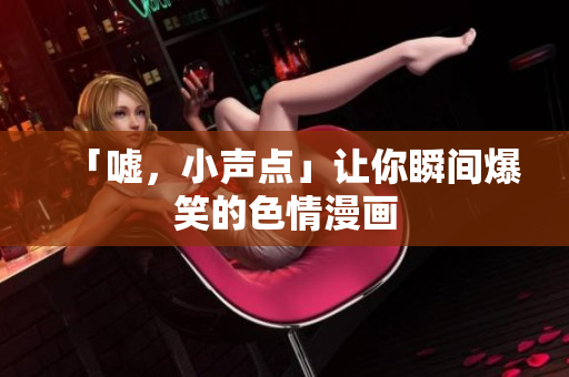 「嘘，小声点」让你瞬间爆笑的色情漫画