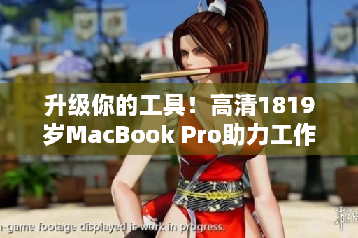 升级你的工具！高清1819岁MacBook Pro助力工作效率