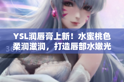 YSL润唇膏上新！水蜜桃色柔润滋润，打造唇部水嫩光泽