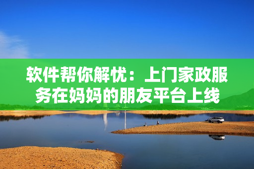 软件帮你解忧：上门家政服务在妈妈的朋友平台上线