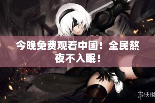 今晚免费观看中国！全民熬夜不入眠！