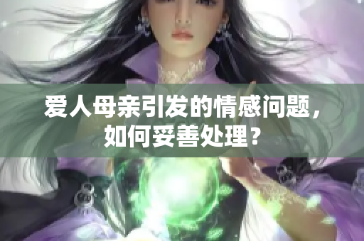 爱人母亲引发的情感问题，如何妥善处理？