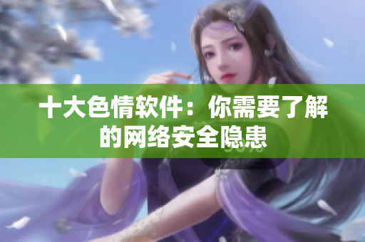 十大色情软件：你需要了解的网络安全隐患