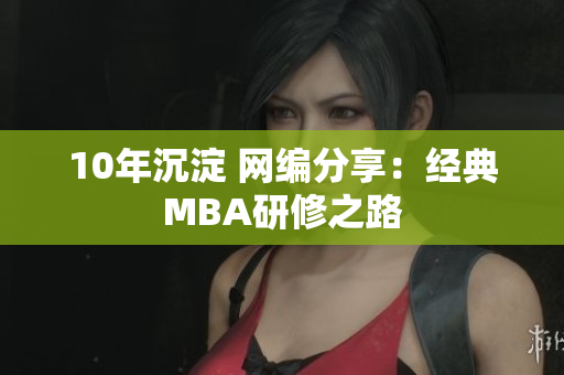 10年沉淀 网编分享：经典MBA研修之路