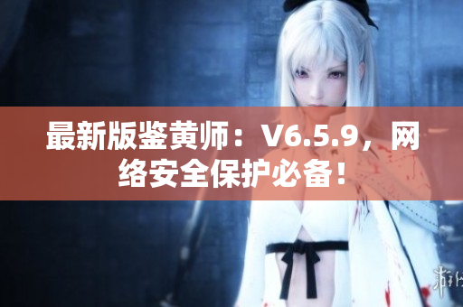 最新版鉴黄师：V6.5.9，网络安全保护必备！