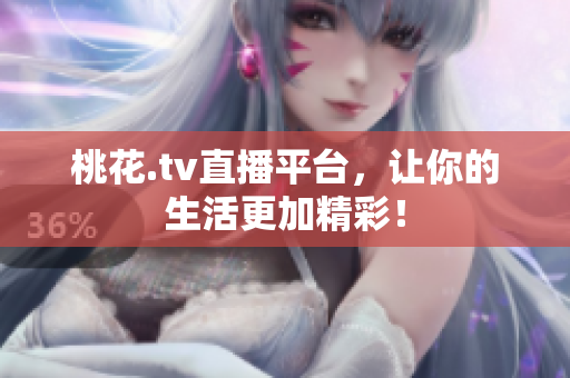桃花.tv直播平台，让你的生活更加精彩！
