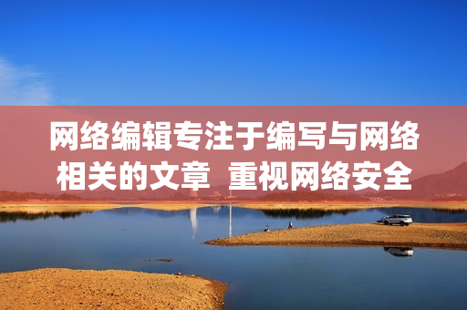 网络编辑专注于编写与网络相关的文章  重视网络安全和隐私保护)