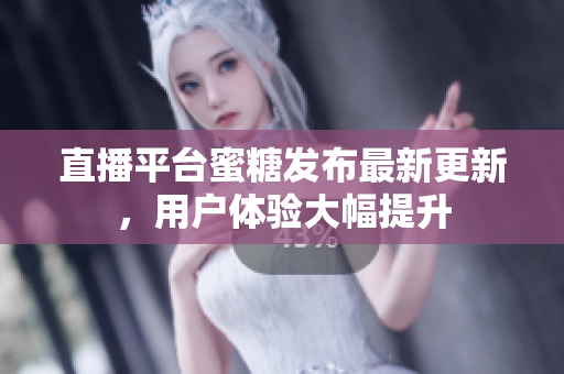 直播平台蜜糖发布最新更新，用户体验大幅提升