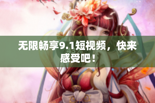 无限畅享9.1短视频，快来感受吧！