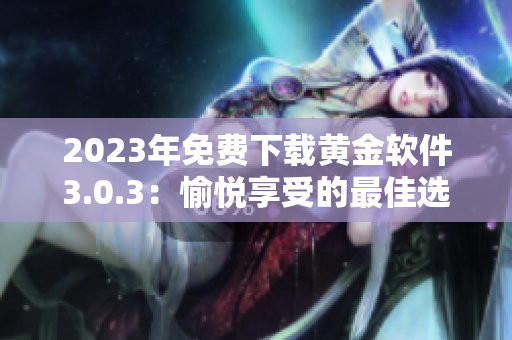 2023年免费下载黄金软件3.0.3：愉悦享受的最佳选择