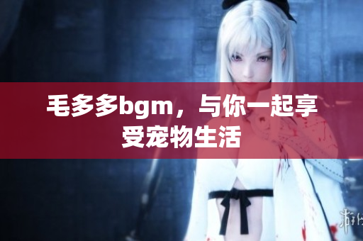 毛多多bgm，与你一起享受宠物生活