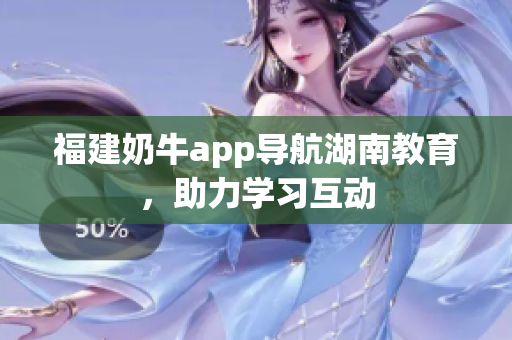 福建奶牛app导航湖南教育，助力学习互动