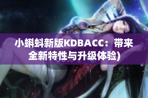 小蝌蚪新版KDBACC：带来全新特性与升级体验)