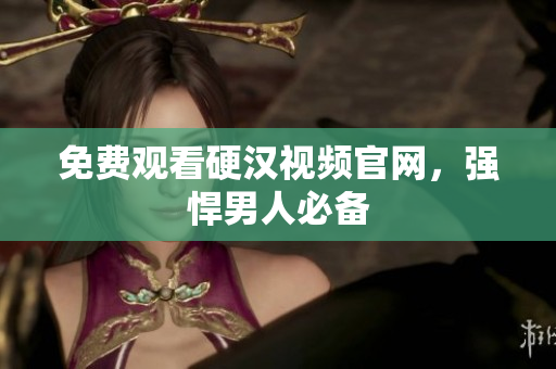 免费观看硬汉视频官网，强悍男人必备
