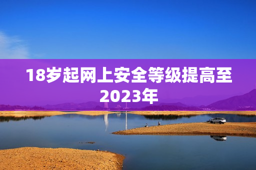 18岁起网上安全等级提高至2023年