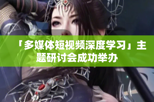 「多媒体短视频深度学习」主题研讨会成功举办