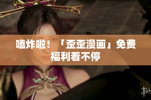 嗑炸啦！「歪歪漫画」免费福利看不停