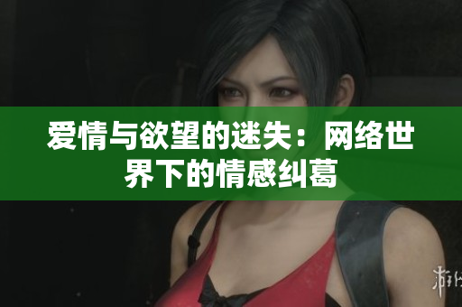 爱情与欲望的迷失：网络世界下的情感纠葛