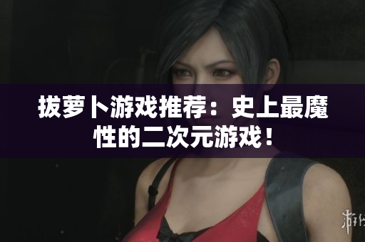 拔萝卜游戏推荐：史上最魔性的二次元游戏！