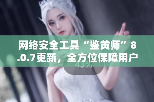 网络安全工具“鉴黄师”8.0.7更新，全方位保障用户隐私安全