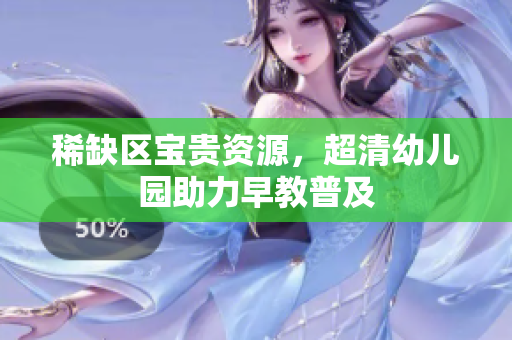 稀缺区宝贵资源，超清幼儿园助力早教普及