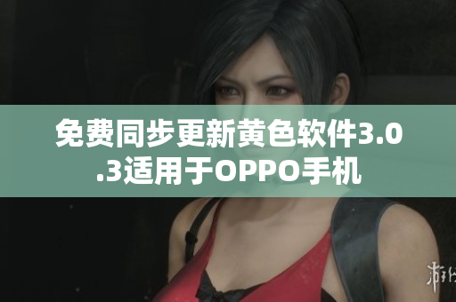 免费同步更新黄色软件3.0.3适用于OPPO手机
