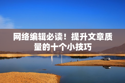 网络编辑必读！提升文章质量的十个小技巧