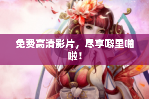 免费高清影片，尽享噼里啪啦！