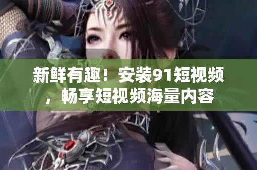 新鲜有趣！安装9 1短视频，畅享短视频海量内容