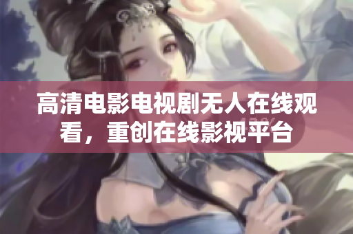 高清电影电视剧无人在线观看，重创在线影视平台