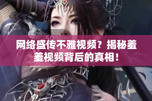 网络盛传不雅视频？揭秘羞羞视频背后的真相！