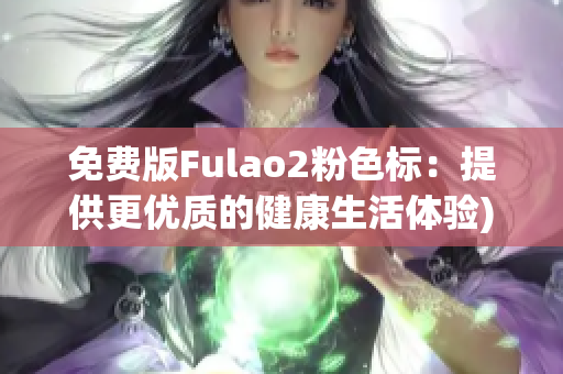 免费版Fulao2粉色标：提供更优质的健康生活体验)