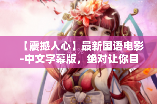 【震撼人心】最新国语电影-中文字幕版，绝对让你目不转睛！