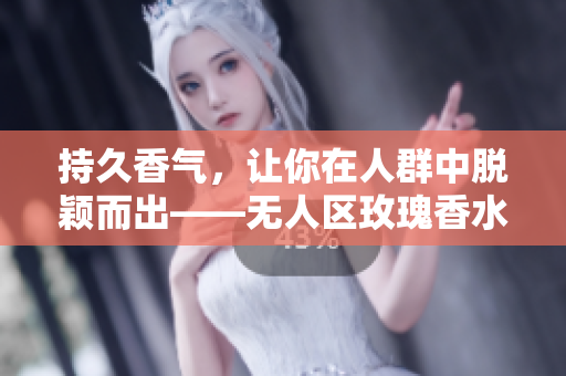持久香气，让你在人群中脱颖而出——无人区玫瑰香水女士必备