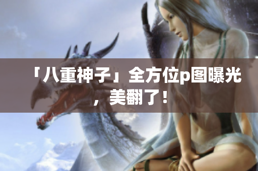 「八重神子」全方位p图曝光，美翻了！