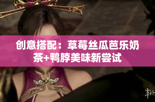 创意搭配：草莓丝瓜芭乐奶茶+鸭脖美味新尝试