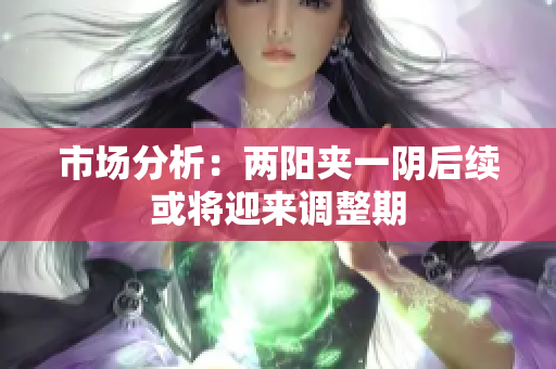 市场分析：两阳夹一阴后续或将迎来调整期