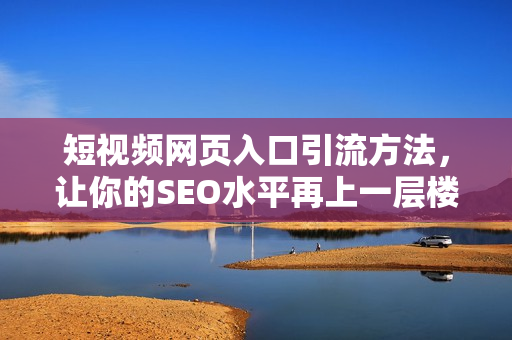 短视频网页入口引流方法，让你的SEO水平再上一层楼！