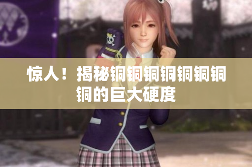 惊人！揭秘铜铜铜铜铜铜铜铜的巨大硬度