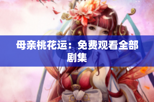 母亲桃花运：免费观看全部剧集
