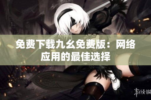 免费下载九幺免费版：网络应用的最佳选择