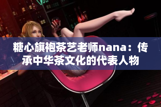 糖心旗袍茶艺老师nana：传承中华茶文化的代表人物