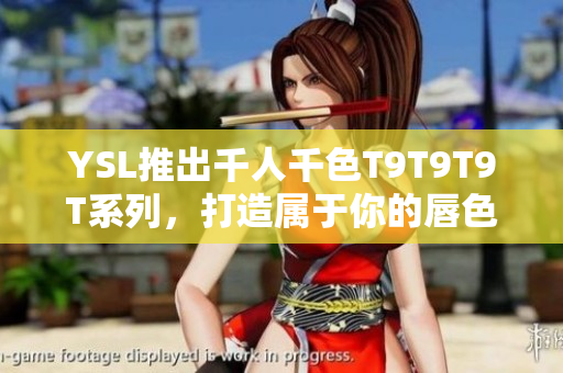 YSL推出千人千色T9T9T9T系列，打造属于你的唇色