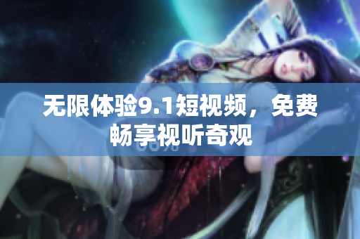 无限体验9.1短视频，免费畅享视听奇观