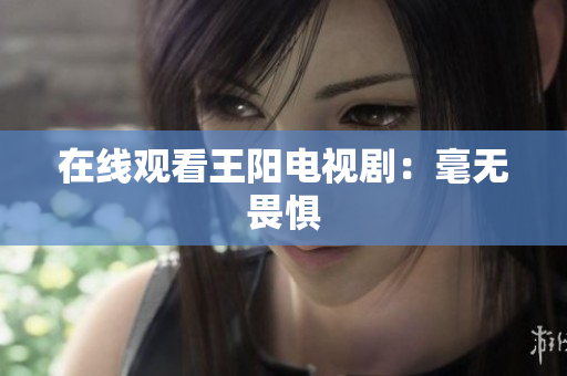 在线观看王阳电视剧：毫无畏惧