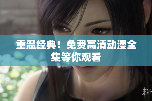 重温经典！免费高清动漫全集等你观看