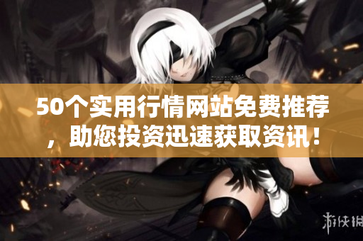 50个实用行情网站免费推荐，助您投资迅速获取资讯！