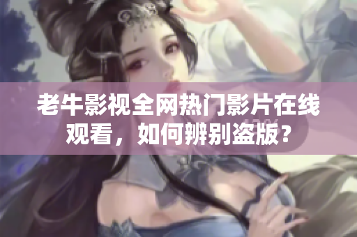 老牛影视全网热门影片在线观看，如何辨别盗版？